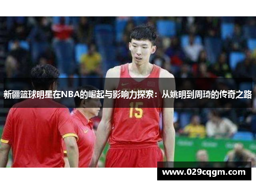 新疆篮球明星在NBA的崛起与影响力探索：从姚明到周琦的传奇之路